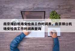 南京禄口机场安检员工作时间表，南京禄口机场安检员工作时间表查询