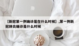 【新冠第一例确诊是在什么时候】,第一例新冠肺炎确诊是什么时候