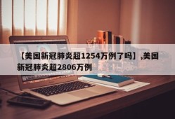 【美国新冠肺炎超1254万例了吗】,美国新冠肺炎超2806万例
