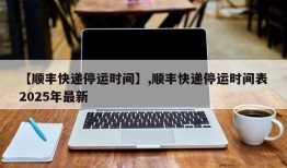 【顺丰快递停运时间】,顺丰快递停运时间表2025年最新