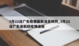 5月22日广东疫情最新消息如何_5月22日广东省新冠疫情通报