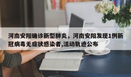 河南安阳确诊新型肺炎，河南安阳发现1例新冠病毒无症状感染者,活动轨迹公布