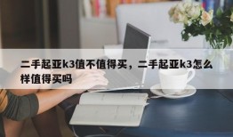 二手起亚k3值不值得买，二手起亚k3怎么样值得买吗
