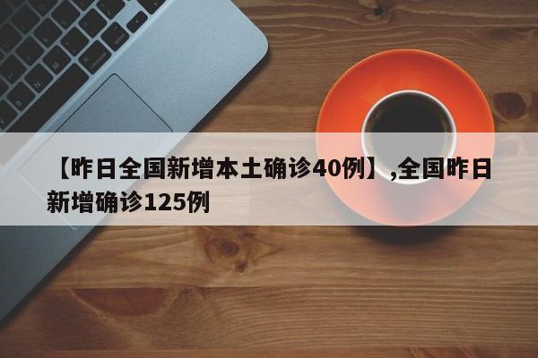 【昨日全国新增本土确诊40例】,全国昨日新增确诊125例