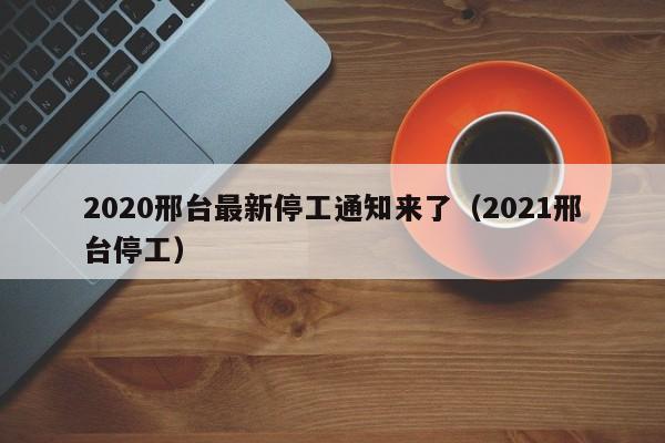 2020邢台最新停工通知来了(2021邢台停工)