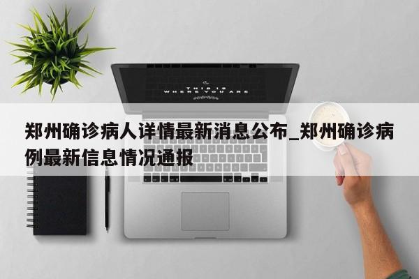 郑州确诊病人详情最新消息公布_郑州确诊病例最新信息情况通报