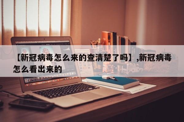 【新冠病毒怎么来的查清楚了吗】,新冠病毒怎么看出来的