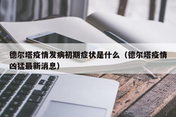 德尔塔疫情发病初期症状是什么(德尔塔疫情凶猛最新消息)