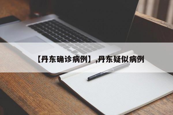 【丹东确诊病例】,丹东疑似病例