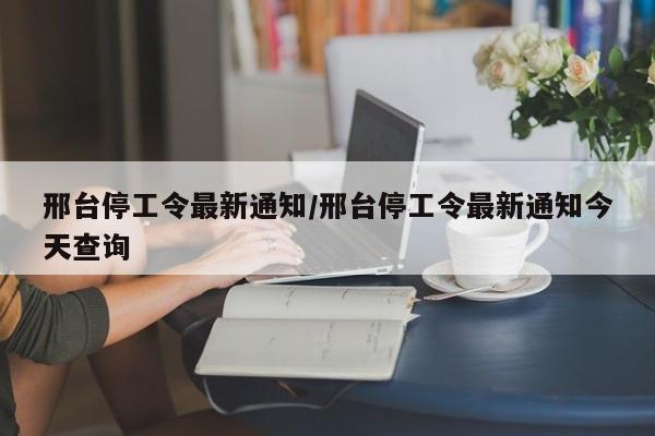 邢台停工令最新通知/邢台停工令最新通知今天查询