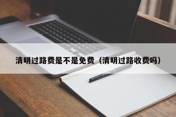 清明过路费是不是免费(清明过路收费吗)