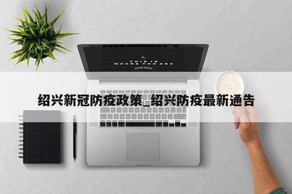 绍兴新冠防疫政策_绍兴防疫最新通告