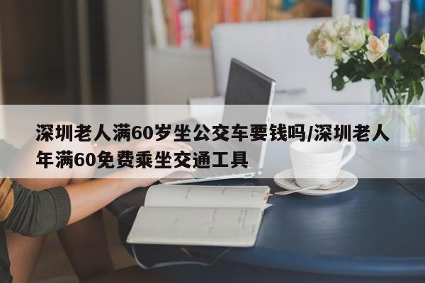 深圳老人满60岁坐公交车要钱吗/深圳老人年满60免费乘坐交通工具