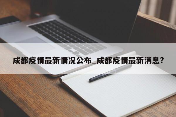 成都疫情最新情况公布_成都疫情最新消息?