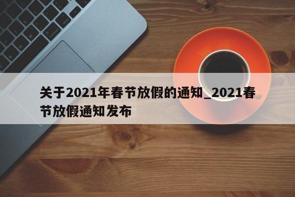 关于2021年春节放假的通知_2021春节放假通知发布