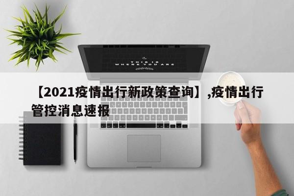 【2021疫情出行新政策查询】,疫情出行管控消息速报