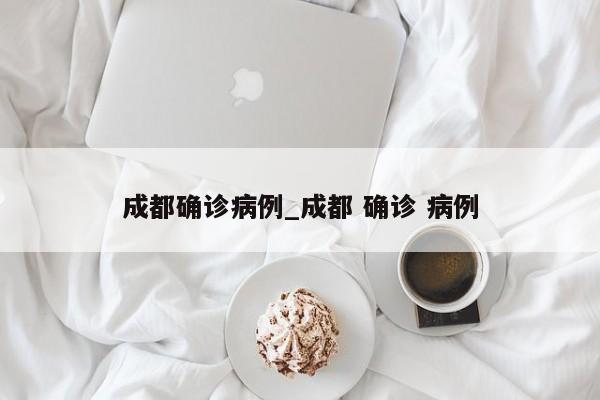 成都确诊病例_成都 确诊 病例