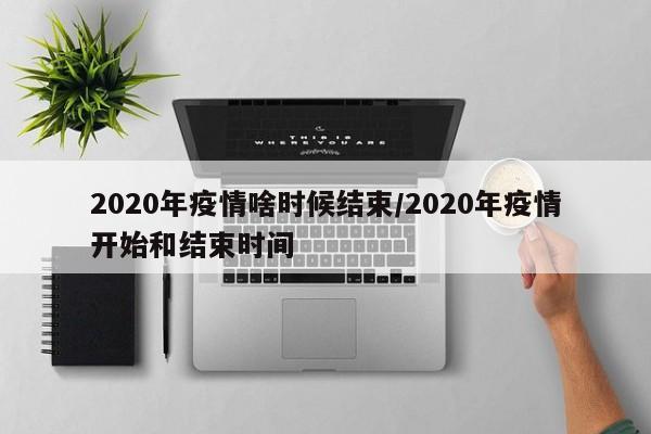 2020年疫情啥时候结束/2020年疫情开始和结束时间