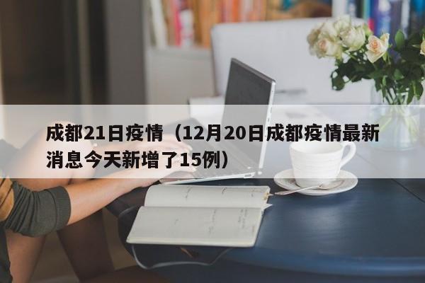成都21日疫情(12月20日成都疫情最新消息今天新增了15例)