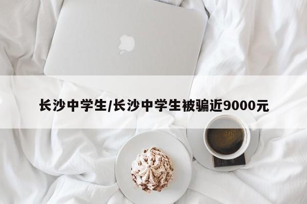 长沙中学生/长沙中学生被骗近9000元