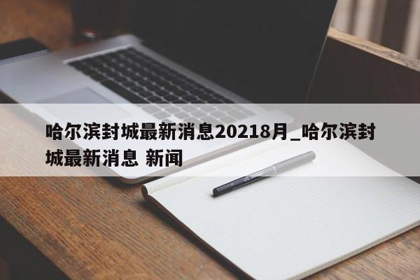 哈尔滨封城最新消息20218月_哈尔滨封城最新消息 新闻