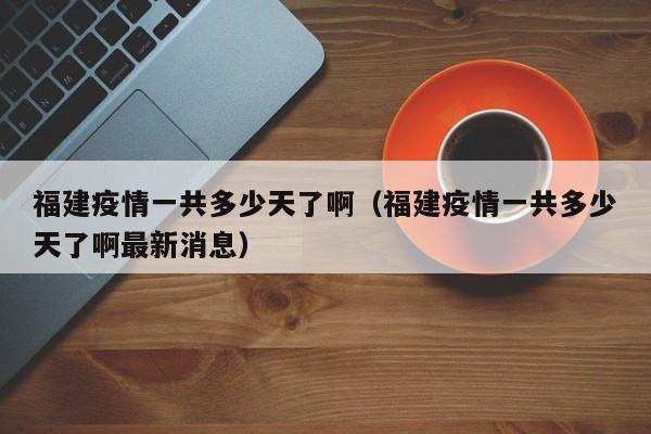 福建疫情一共多少天了啊(福建疫情一共多少天了啊最新消息)