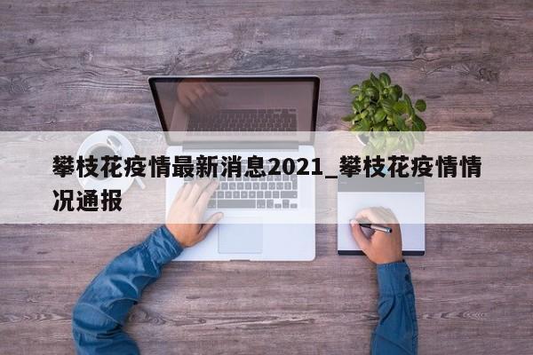 攀枝花疫情最新消息2021_攀枝花疫情情况通报