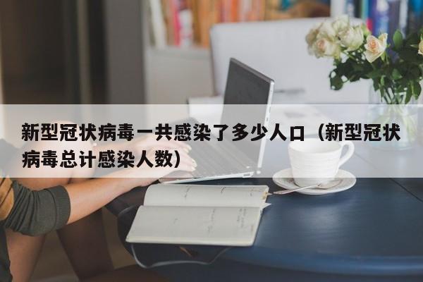 新型冠状病毒一共感染了多少人口(新型冠状病毒总计感染人数)