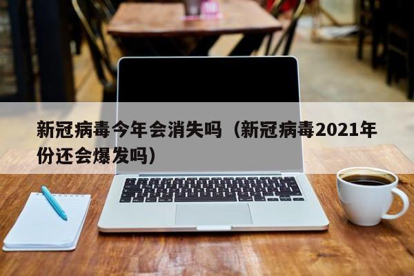 新冠病毒今年会消失吗(新冠病毒2021年份还会爆发吗)