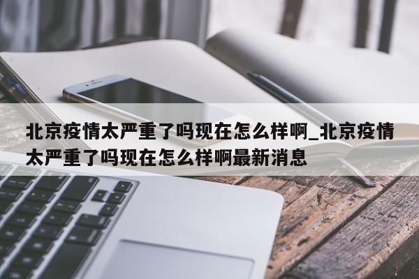 北京疫情太严重了吗现在怎么样啊_北京疫情太严重了吗现在怎么样啊最新消息