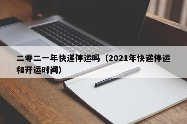 二零二一年快递停运吗(2021年快递停运和开运时间)