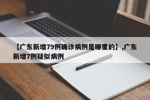 【广东新增79例确诊病例是哪里的】,广东新增7例疑似病例