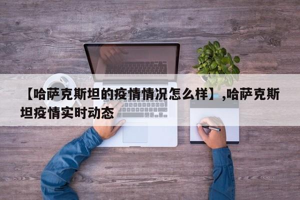 【哈萨克斯坦的疫情情况怎么样】,哈萨克斯坦疫情实时动态