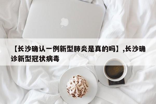 【长沙确认一例新型肺炎是真的吗】,长沙确诊新型冠状病毒