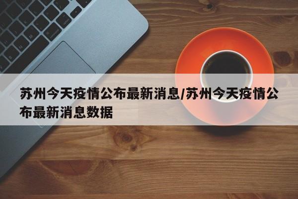 苏州今天疫情公布最新消息/苏州今天疫情公布最新消息数据