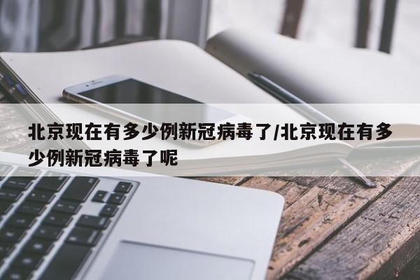 北京现在有多少例新冠病毒了/北京现在有多少例新冠病毒了呢
