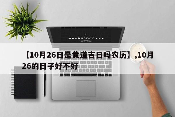 【10月26日是黄道吉日吗农历】,10月26的日子好不好