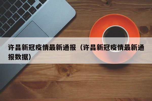 许昌新冠疫情最新通报(许昌新冠疫情最新通报数据)