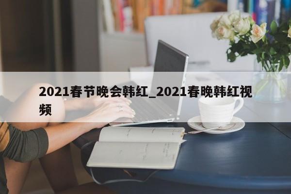 2021春节晚会韩红_2021春晚韩红视频