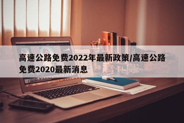 高速公路免费2022年最新政策/高速公路免费2020最新消息