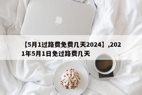 【5月1过路费免费几天2024】,2021年5月1日免过路费几天