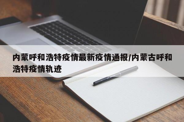 内蒙呼和浩特疫情最新疫情通报/内蒙古呼和浩特疫情轨迹