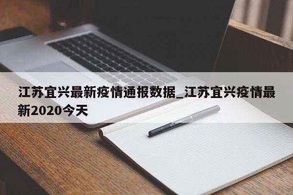 江苏宜兴最新疫情通报数据_江苏宜兴疫情最新2020今天