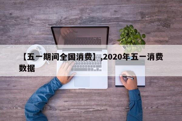 【五一期间全国消费】,2020年五一消费数据