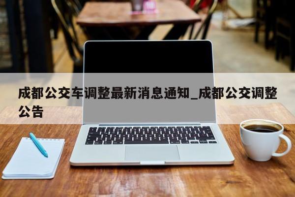 成都公交车调整最新消息通知_成都公交调整公告