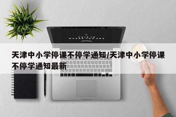 天津中小学停课不停学通知/天津中小学停课不停学通知最新