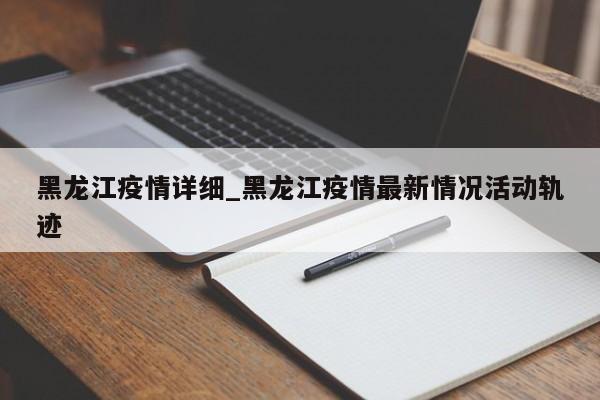 黑龙江疫情详细_黑龙江疫情最新情况活动轨迹