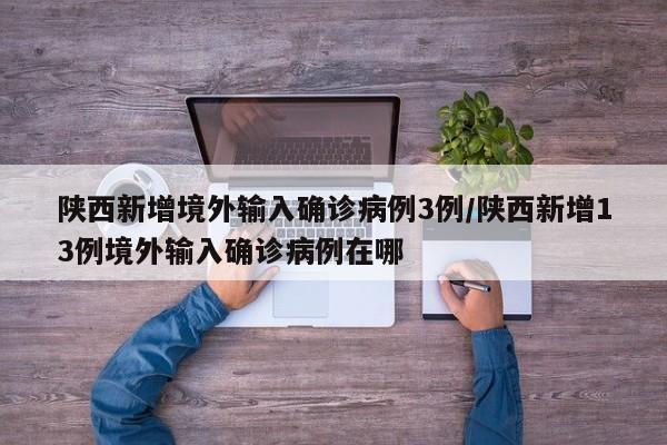 陕西新增境外输入确诊病例3例/陕西新增13例境外输入确诊病例在哪