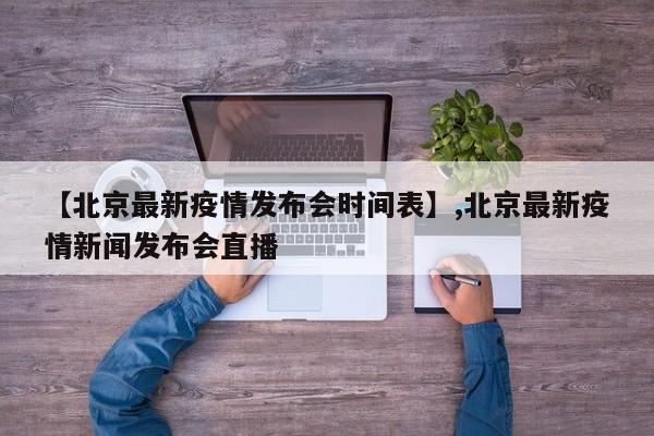 【北京最新疫情发布会时间表】,北京最新疫情新闻发布会直播