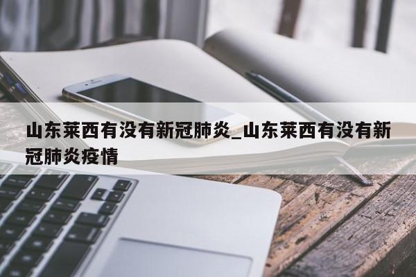 山东莱西有没有新冠肺炎_山东莱西有没有新冠肺炎疫情